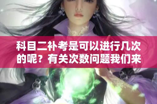 科目二补考是可以进行几次的呢？有关次数问题我们来仔细了解一下。