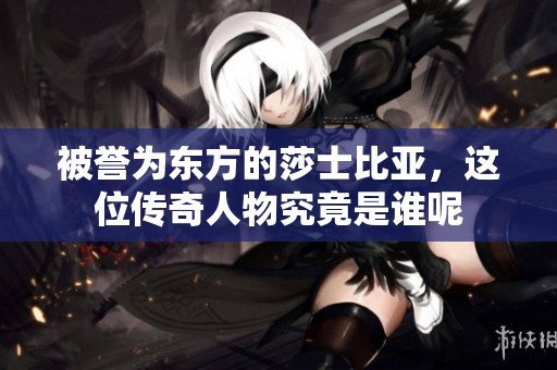 被誉为东方的莎士比亚，这位传奇人物究竟是谁呢