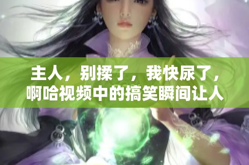 主人，别揉了，我快尿了，啊哈视频中的搞笑瞬间让人忍俊不禁