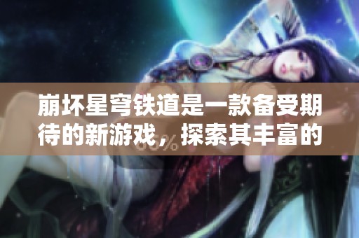 崩坏星穹铁道是一款备受期待的新游戏，探索其丰富的世界与精彩内容。