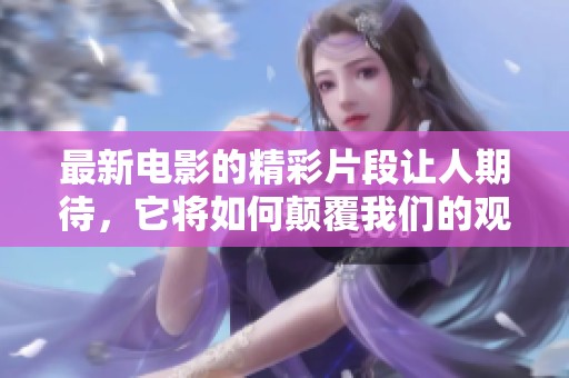 最新电影的精彩片段让人期待，它将如何颠覆我们的观影体验呢