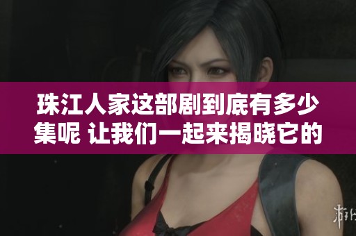 珠江人家这部剧到底有多少集呢 让我们一起来揭晓它的集数吧