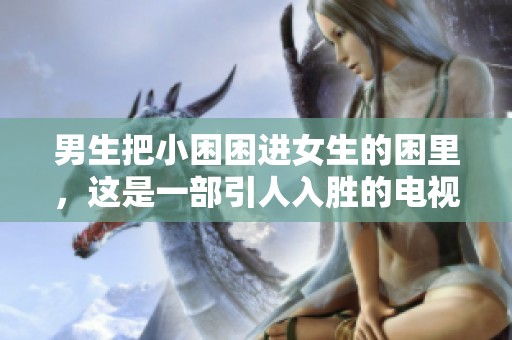 男生把小困困进女生的困里，这是一部引人入胜的电视剧