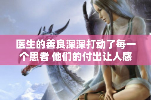 医生的善良深深打动了每一个患者 他们的付出让人感受到温暖