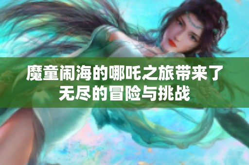 魔童闹海的哪吒之旅带来了无尽的冒险与挑战