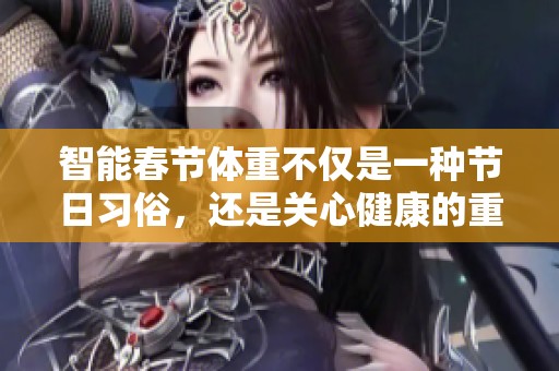 智能春节体重不仅是一种节日习俗，还是关心健康的重要体现