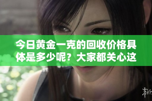 今日黄金一克的回收价格具体是多少呢？大家都关心这个问题。
