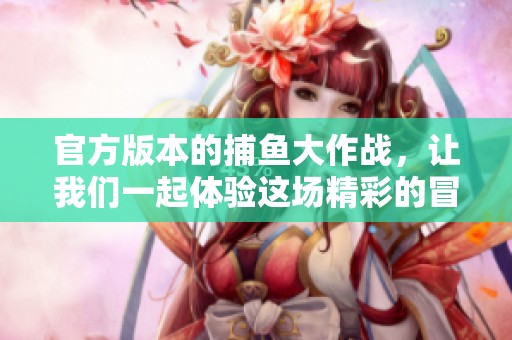 官方版本的**大作战，让我们一起体验这场精彩的冒险游戏！