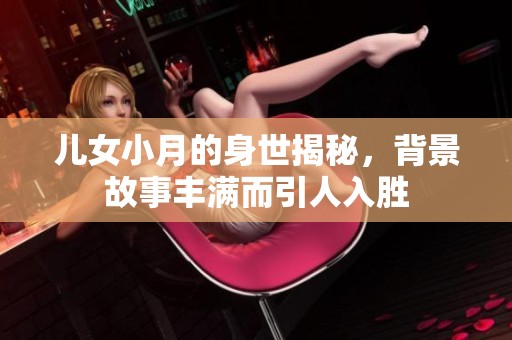 儿女小月的身世揭秘，背景故事丰满而引人入胜