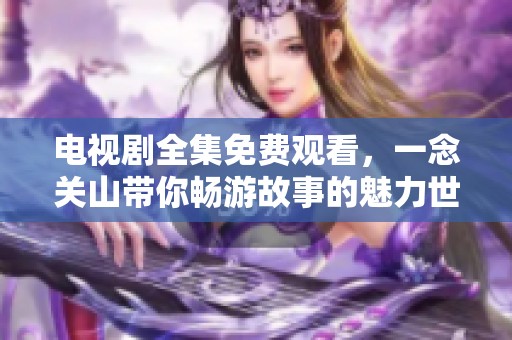 电视剧全集免费观看，一念关山带你畅游故事的魅力世界