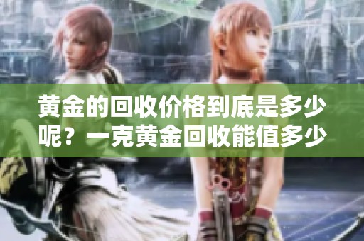 黄金的回收价格到底是多少呢？一克黄金回收能值多少钱呢？