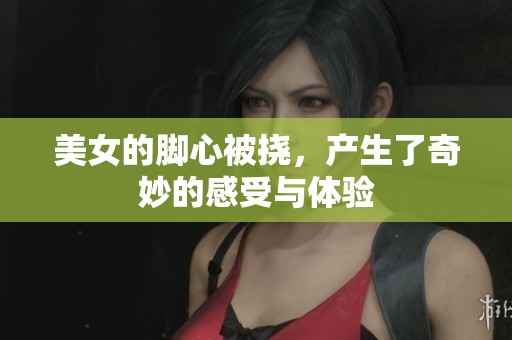 美女的脚心被挠，产生了奇妙的感受与体验