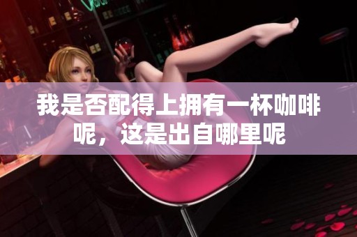 我是否配得上拥有一杯咖啡呢，这是出自哪里呢