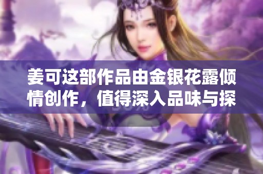姜可这部作品由金银花露倾情创作，值得深入品味与探讨的精彩内容