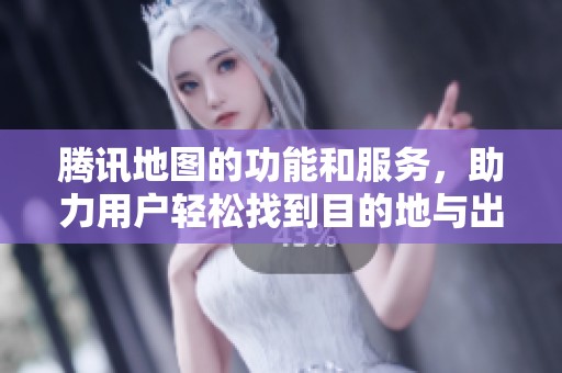 腾讯地图的功能和服务，助力用户轻松找到目的地与出行路线