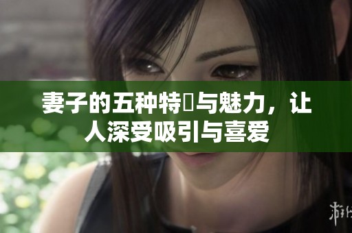 妻子的五种特質与魅力，让人深受吸引与喜爱