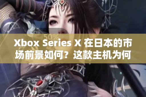 Xbox Series X 在日本的市场前景如何？这款主机为何备受关注