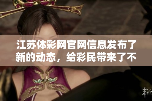 江苏体**官网信息发布了新的动态，给彩民带来了不少惊喜与期待。