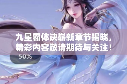 九星霸体诀崭新章节揭晓，精彩内容敬请期待与关注！