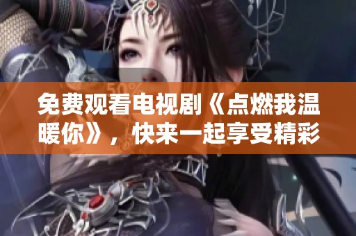免费观看电视剧《点燃我温暖你》，快来一起享受精彩剧情吧
