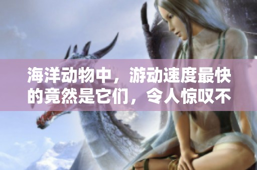 海洋动物中，游动速度最快的竟然是它们，令人惊叹不已。