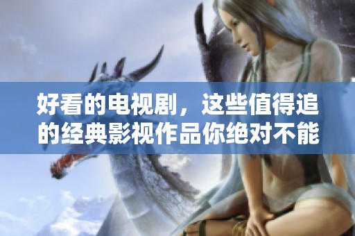好看的电视剧，这些值得追的经典影视作品你绝对不能错过！