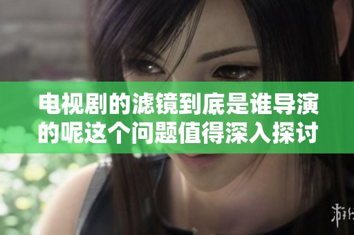 电视剧的滤镜到底是谁导演的呢这个问题值得深入探讨一下