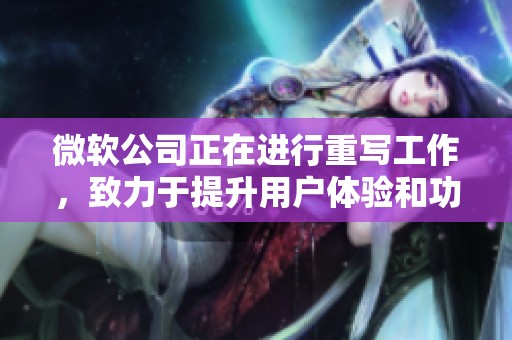 微软公司正在进行重写工作，致力于提升用户体验和功能优化。