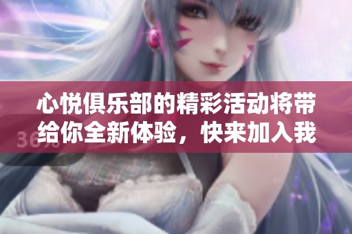 心悦俱乐部的精彩活动将带给你全新体验，快来加入我们共同享受吧！