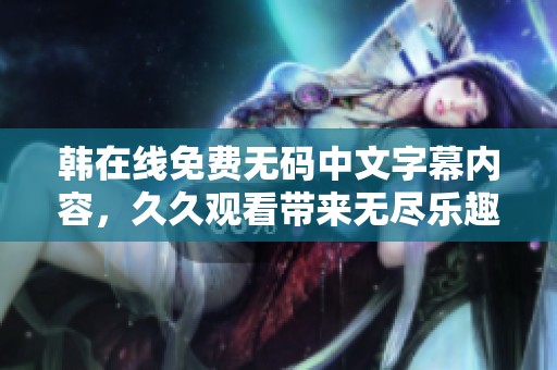 韩在线免费**中文字幕内容，**观看带来无尽乐趣和精彩体验