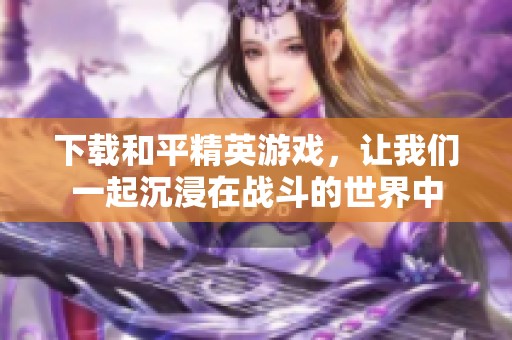 下载和平精英游戏，让我们一起沉浸在战斗的世界中