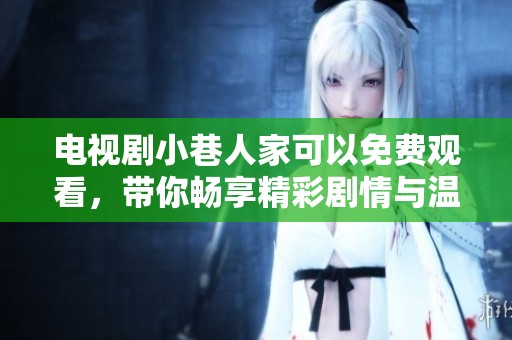 电视剧小巷人家可以免费观看，带你畅享精彩剧情与温馨故事