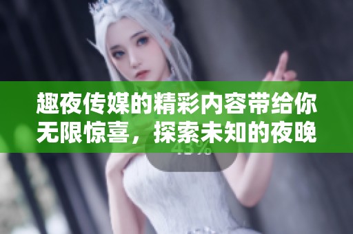 趣夜传媒的精彩内容带给你无限惊喜，探索未知的夜晚魅力尽在趣夜传媒