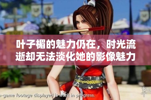 叶子楣的魅力仍在，时光流逝却无法淡化她的影像魅力