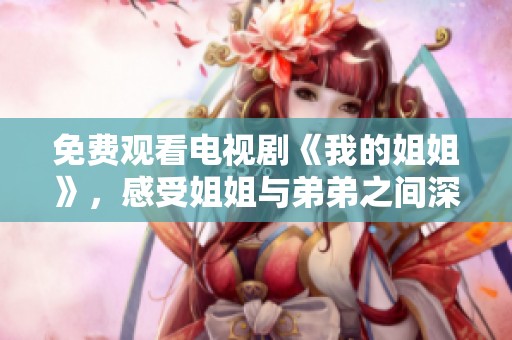 免费观看电视剧《我的姐姐》，感受姐姐与弟弟之间深厚的情感故事！