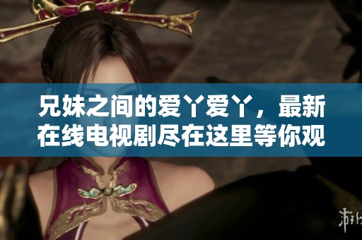兄妹之间的爱丫爱丫，最新在线电视剧尽在这里等你观看