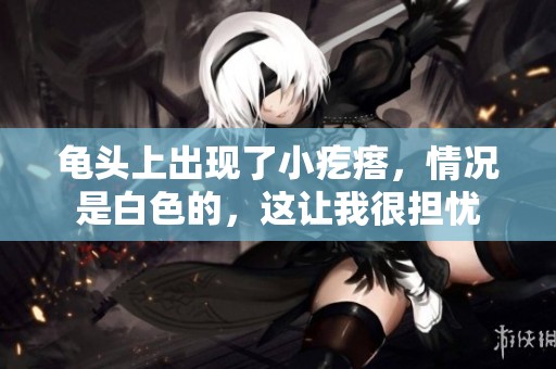 龟头上出现了小疙瘩，情况是白色的，这让我很担忧