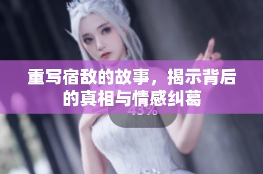 重写宿敌的故事，揭示背后的真相与情感纠葛