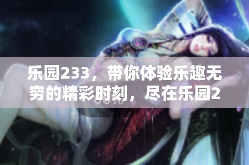 乐园233，带你体验乐趣无穷的精彩时刻，尽在乐园233！