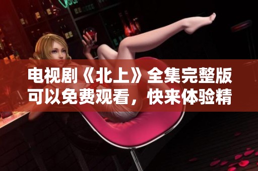电视剧《北上》全集完整版可以免费观看，快来体验精彩内容！