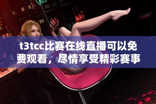 t3tcc比赛在线直播可以免费观看，尽情享受精彩赛事带来的乐趣