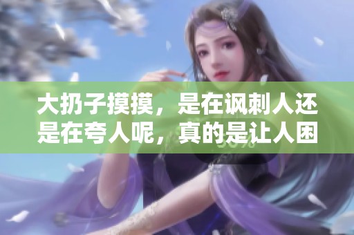 大扔子摸摸，是在讽刺人还是在夸人呢，真的是让人困惑不已。