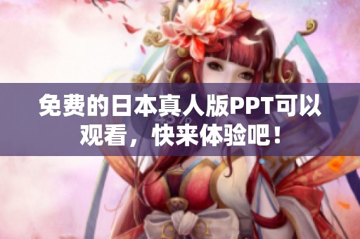 免费的日本真人版PPT可以观看，快来体验吧！