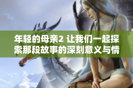 年轻的母亲2 让我们一起探索那段故事的深刻意义与情感历程