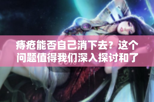 痔疮能否自己消下去？这个问题值得我们深入探讨和了解。