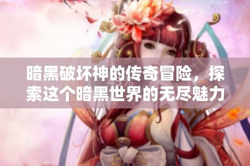 暗黑破坏神的传奇冒险，探索这个暗黑世界的无尽魅力与挑战