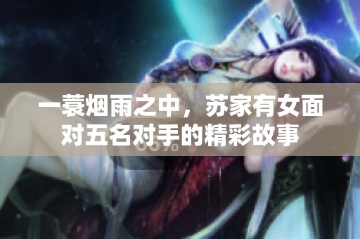 一蓑烟雨之中，苏家有女面对五名对手的精彩故事