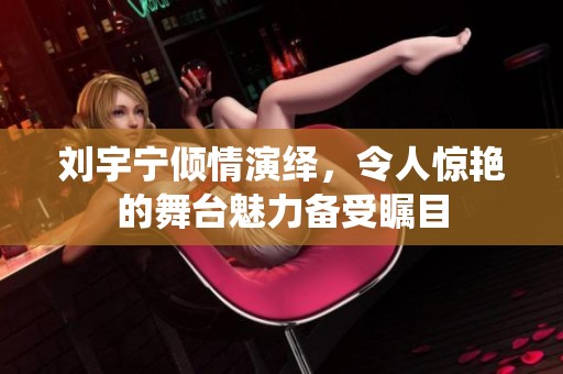 刘宇宁倾情演绎，令人惊艳的舞台魅力备受瞩目