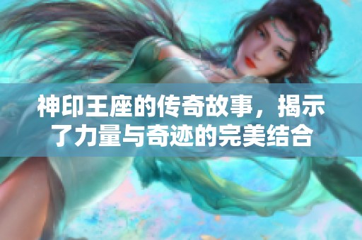 神印王座的传奇故事，揭示了力量与奇迹的完美结合