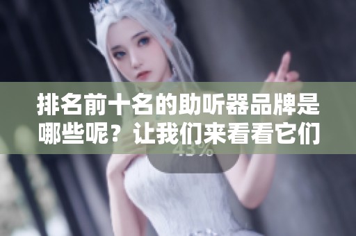 排名前十名的助听器品牌是哪些呢？让我们来看看它们的详细介绍。